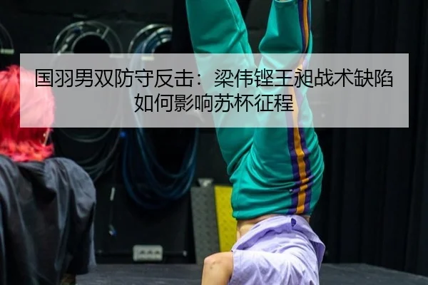 国羽男双防守反击：梁伟铿王昶战术缺陷如何影响苏杯征程