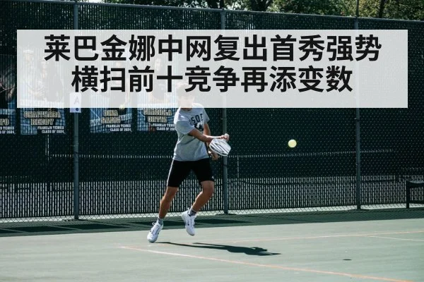 莱巴金娜中网复出首秀强势横扫前十竞争再添变数