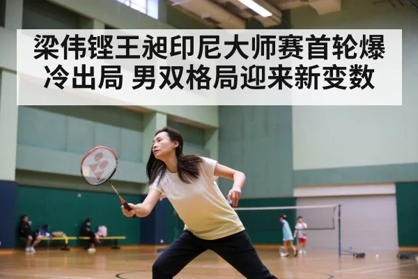 梁伟铿王昶印尼大师赛首轮爆冷出局 男双格局迎来新变数