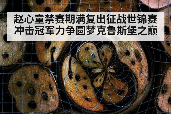赵心童禁赛期满复出征战世锦赛冲击冠军力争圆梦克鲁斯堡之巅