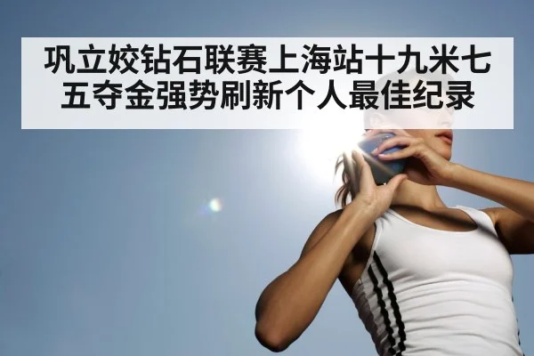 巩立姣钻石联赛上海站十九米七五夺金强势刷新个人最佳纪录