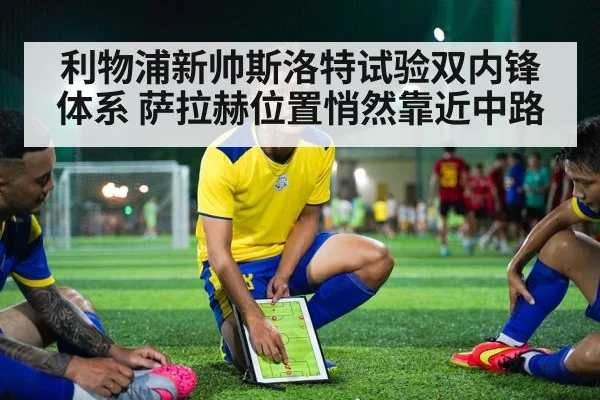 利物浦新帅斯洛特试验双内锋体系 萨拉赫位置悄然靠近中路