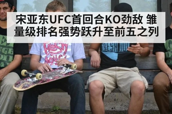 宋亚东UFC首回合KO劲敌 雏量级排名强势跃升至前五之列