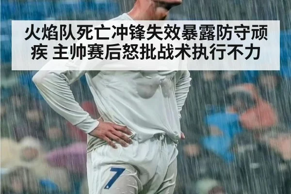 火焰队死亡冲锋失效暴露防守顽疾 主帅赛后怒批战术执行不力