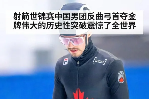 射箭世锦赛中国男团反曲弓首夺金牌伟大的历史性突破震惊了全世界