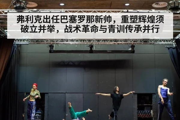 弗利克出任巴塞罗那新帅，重塑辉煌须破立并举，战术革命与青训传承并行