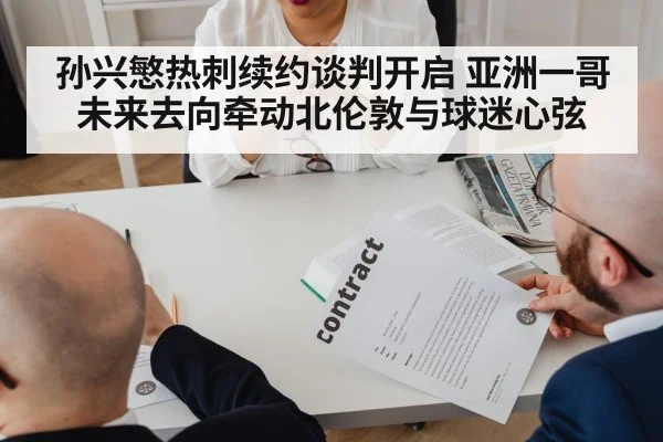 孙兴慜热刺续约谈判开启 亚洲一哥未来去向牵动北伦敦与球迷心弦