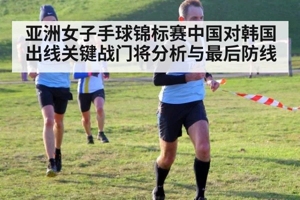 亚洲女子手球锦标赛中国对韩国出线关键战门将分析与最后防线
